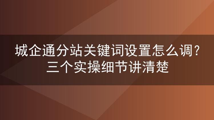 城企通分站关键词设置怎么调？三个实操细节讲清楚