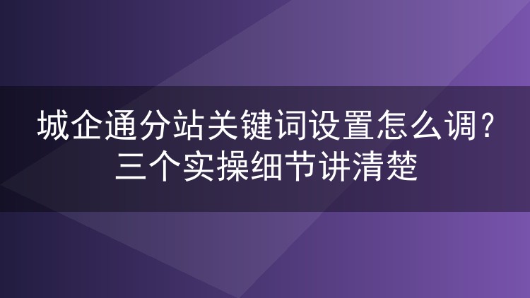 城企通分站关键词设置怎么调？三个实操细节讲清楚