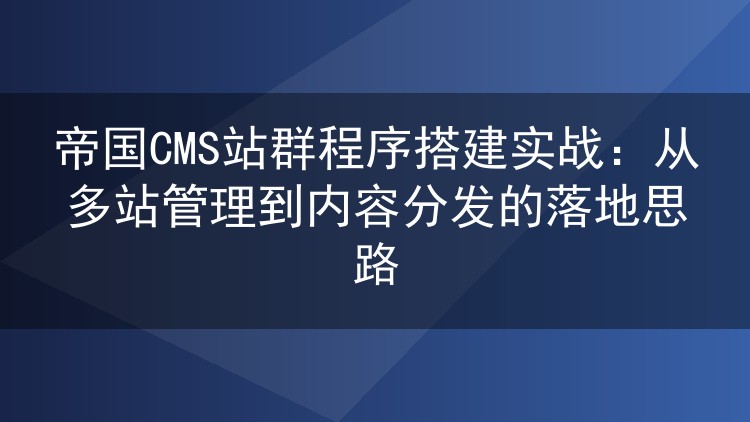 帝国CMS站群程序搭建实战：从多站管理到内容分发的落地思路