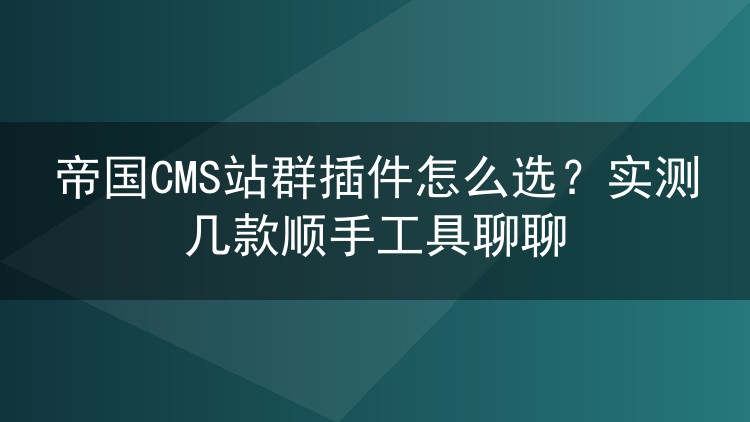 帝国CMS站群插件怎么选?实测几款顺手工具聊聊