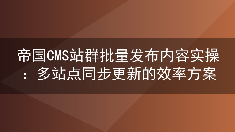 帝国CMS站群批量发布内容实操：多站点同步更新的效率方案