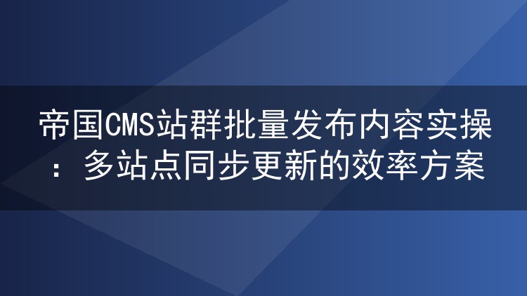 帝国CMS站群批量发布内容实操：多站点同步更新的效率方案