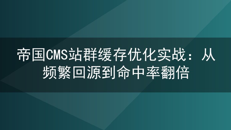 帝国CMS站群缓存优化实战：从频繁回源到命中率翻倍