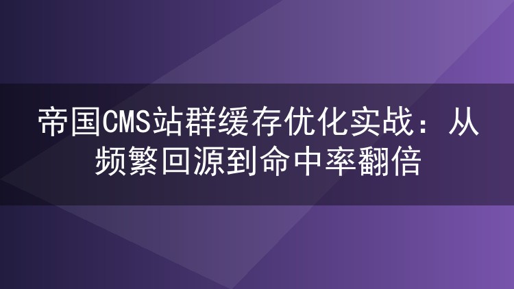 帝国CMS站群缓存优化实战：从频繁回源到命中率翻倍