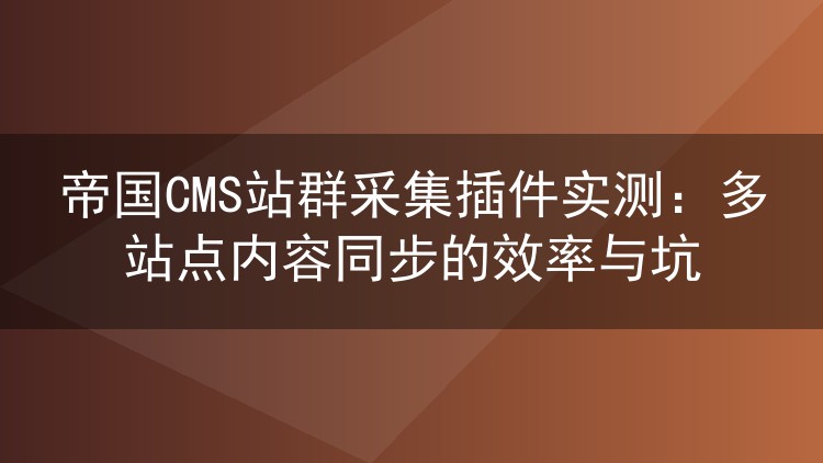 帝国CMS站群采集插件实测：多站点内容同步的效率与坑