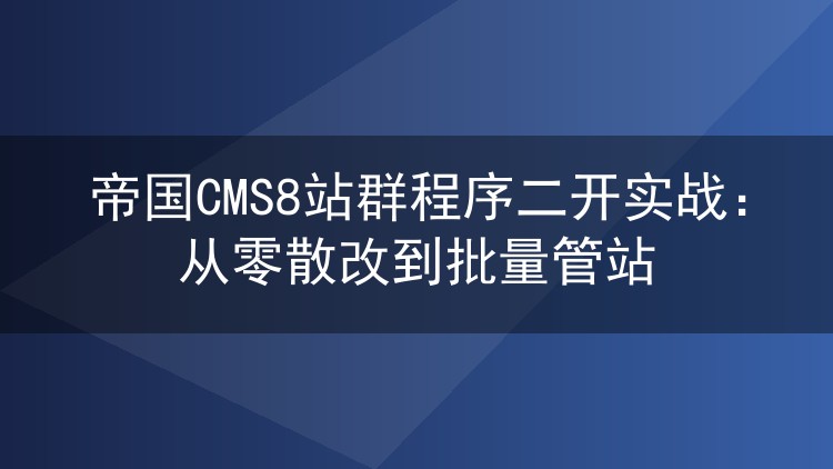 帝国CMS8站群程序二开实战：从零散改到批量管站