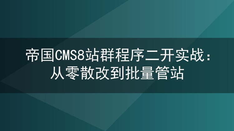 帝国CMS8站群程序二开实战:从零散改到批量管站