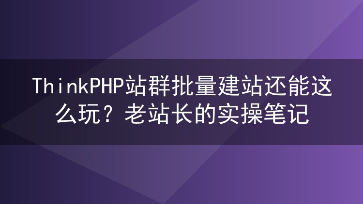 ThinkPHP站群批量建站还能这么玩？老站长的实操笔记