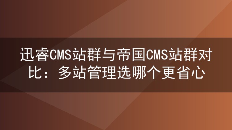 迅睿CMS站群与帝国CMS站群对比:多站管理选哪个更省心