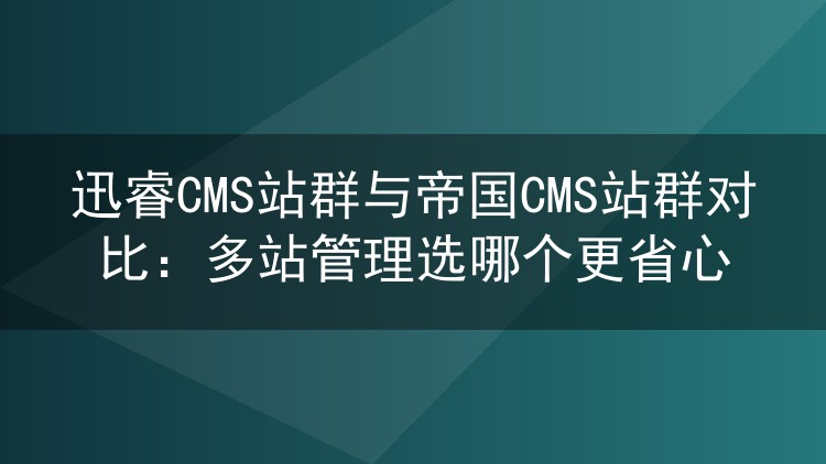 迅睿CMS站群与帝国CMS站群对比:多站管理选哪个更省心