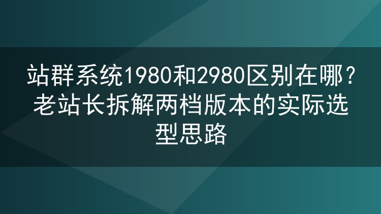 站群系统1980和2980区别在哪？老站长拆解两档版本的实际选型思路
