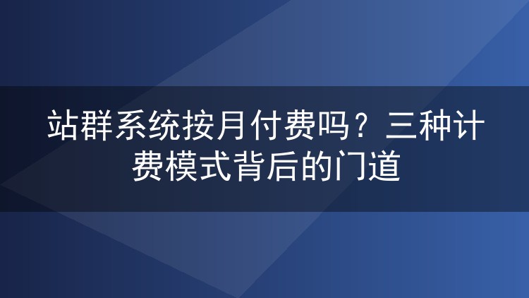 站群系统按月付费吗？三种计费模式背后的门道