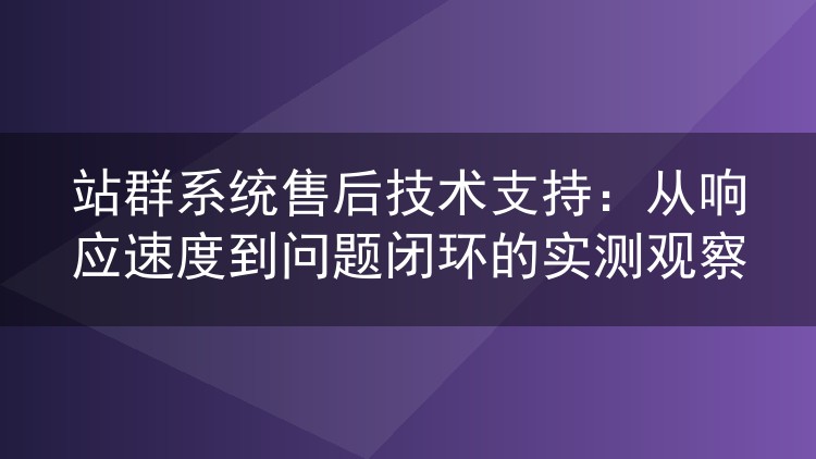 站群系统售后技术支持：从响应速度到问题闭环的实测观察