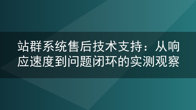 站群系统售后技术支持:从响应速度到问题闭环的实测观察