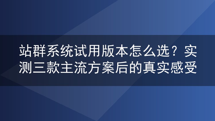 站群系统试用版本怎么选？实测三款主流方案后的真实感受