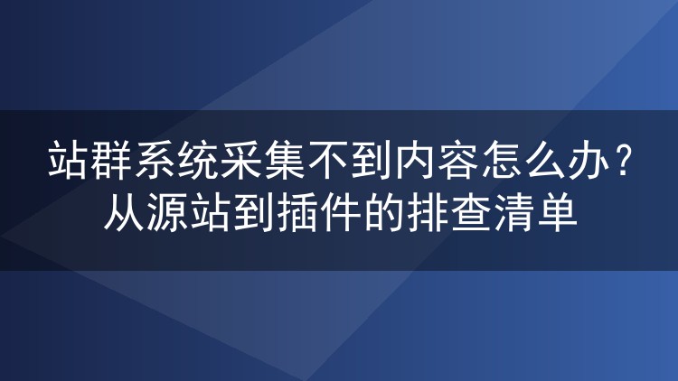 站群系统采集不到内容怎么办？从源站到插件的排查清单