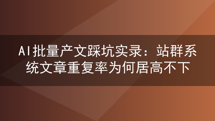 AI批量产文踩坑实录：站群系统文章重复率为何居高不下