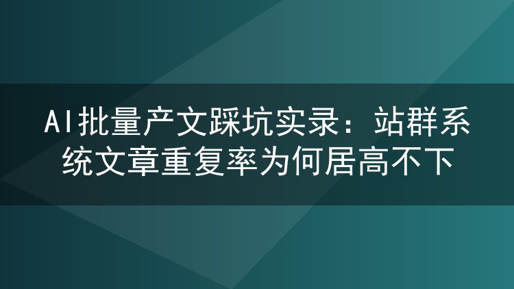 AI批量产文踩坑实录:站群系统文章重复率为何居高不下