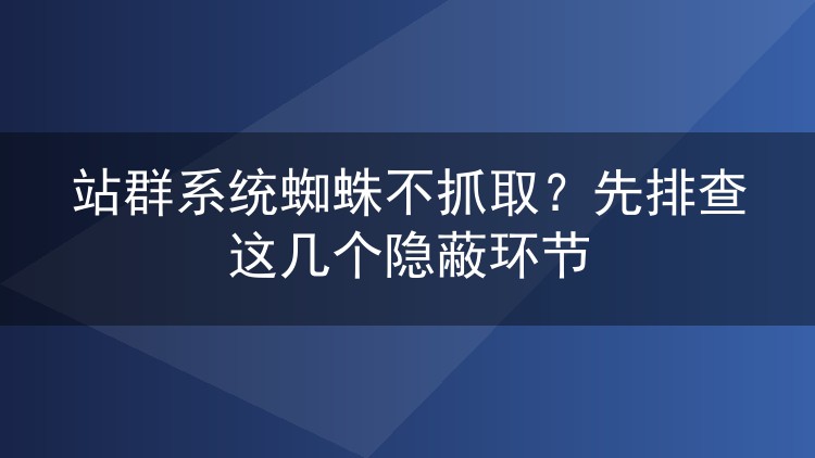 站群系统蜘蛛不抓取?先排查这几个隐蔽环节