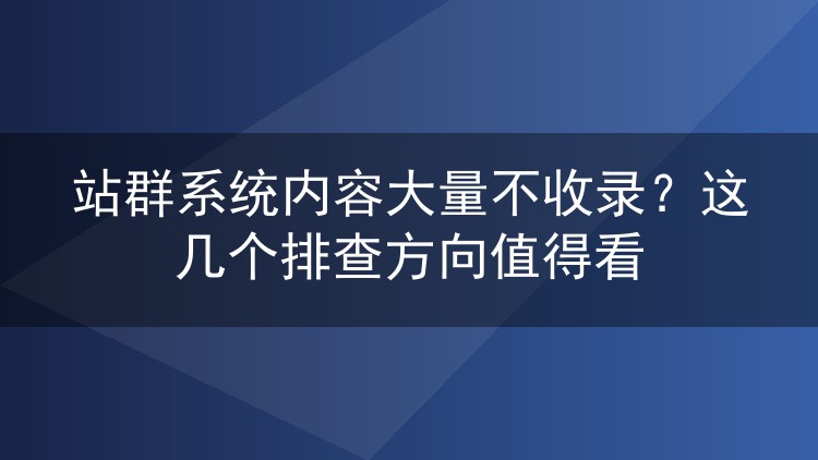 站群系统内容大量不收录?这几个排查方向值得看
