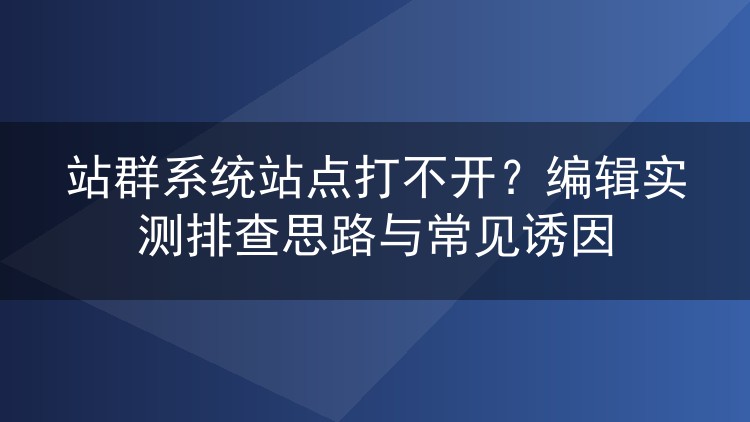 站群系统站点打不开？编辑实测排查思路与常见诱因