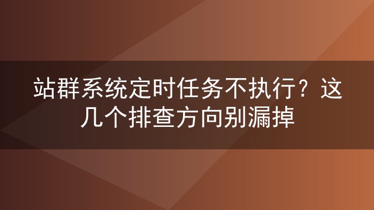 站群系统定时任务不执行？这几个排查方向别漏掉