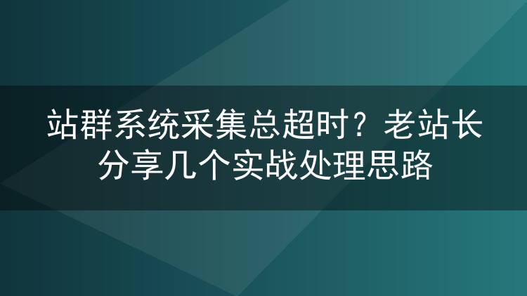 站群系统采集总超时?老站长分享几个实战处理思路