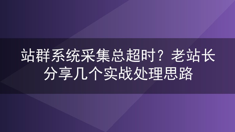 站群系统采集总超时？老站长分享几个实战处理思路