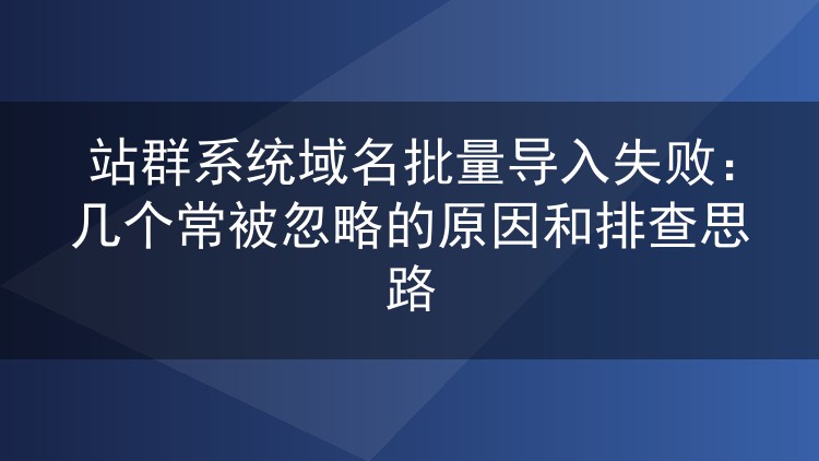站群系统域名批量导入失败:几个常被忽略的原因和排查思路