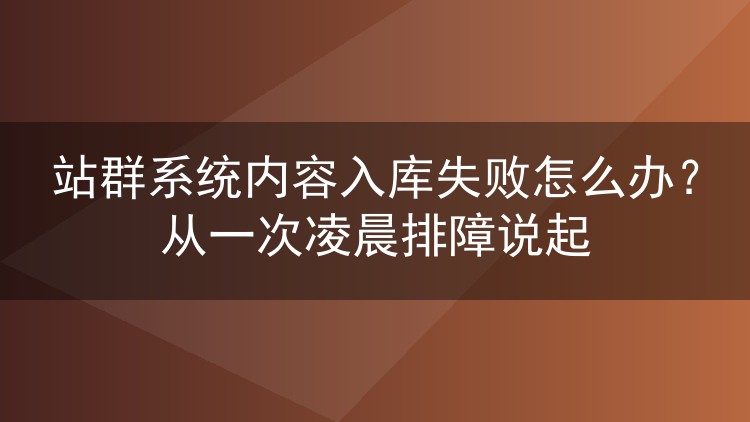 站群系统内容入库失败怎么办？从一次凌晨排障说起