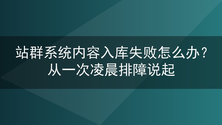 站群系统内容入库失败怎么办?从一次凌晨排障说起
