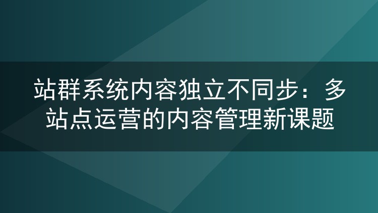 站群系统内容独立不同步：多站点运营的内容管理新课题