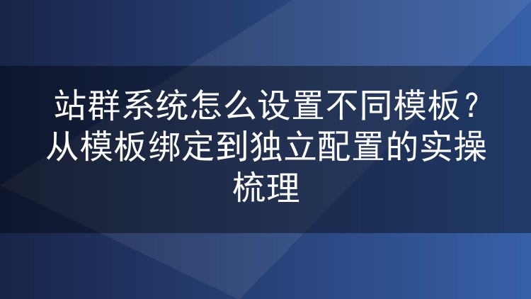 站群系统怎么设置不同模板?从模板绑定到独立配置的实操梳理