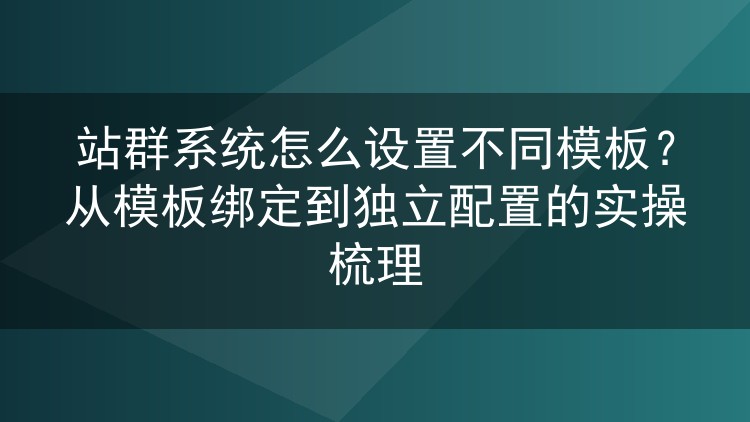 站群系统怎么设置不同模板？从模板绑定到独立配置的实操梳理