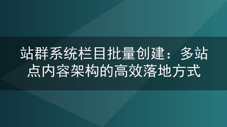 站群系统栏目批量创建：多站点内容架构的高效落地方式