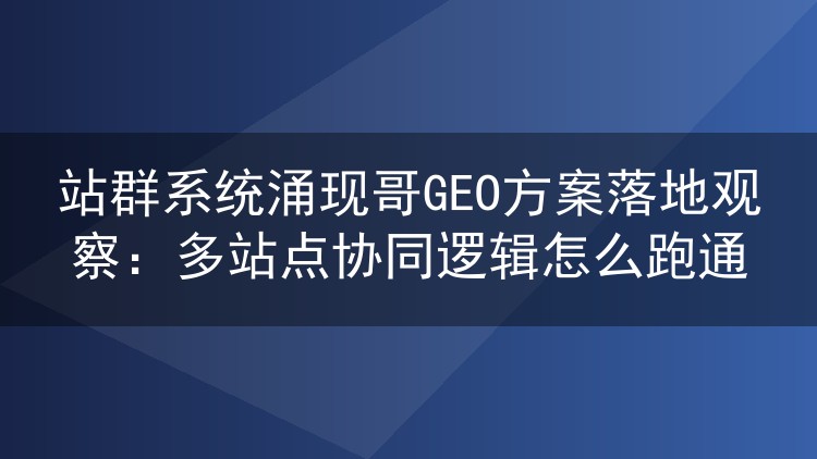 站群系统涌现哥GEO方案落地观察：多站点协同逻辑怎么跑通