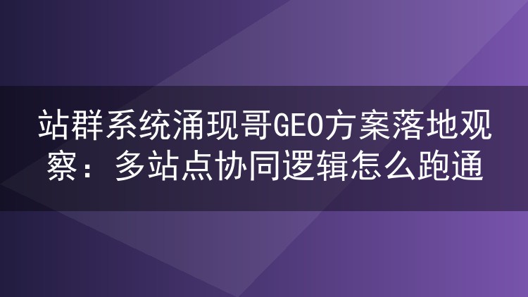 站群系统涌现哥GEO方案落地观察：多站点协同逻辑怎么跑通