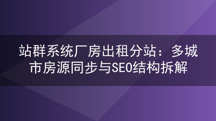 站群系统厂房出租分站:多城市房源同步与SEO结构拆解