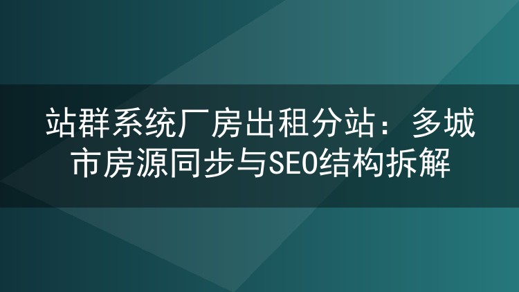 站群系统厂房出租分站:多城市房源同步与SEO结构拆解
