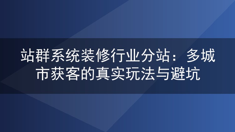 站群系统装修行业分站：多城市获客的真实玩法与避坑
