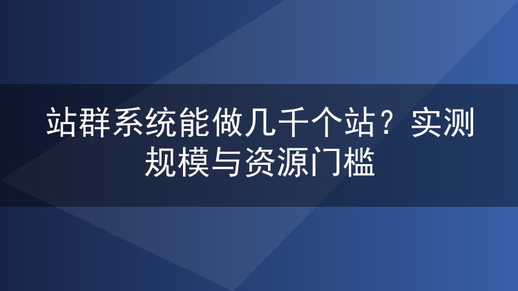 站群系统能做几千个站？实测规模与资源门槛