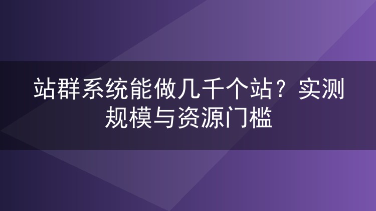 站群系统能做几千个站?实测规模与资源门槛