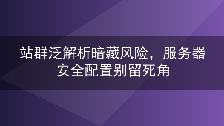 站群泛解析暗藏风险,服务器安全配置别留死角