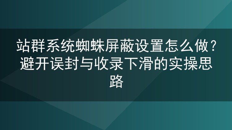 站群系统蜘蛛屏蔽设置怎么做？避开误封与收录下滑的实操思路