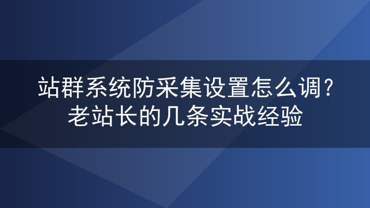 站群系统防采集设置怎么调?老站长的几条实战经验