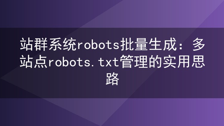 站群系统robots批量生成：多站点robots.txt管理的实用思路