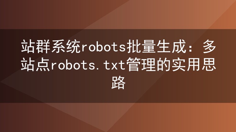 站群系统robots批量生成:多站点robots.txt管理的实用思路