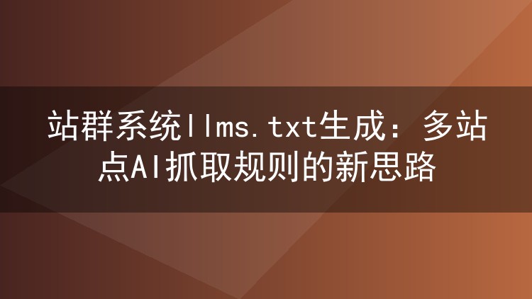 站群系统llms.txt生成：多站点AI抓取规则的新思路