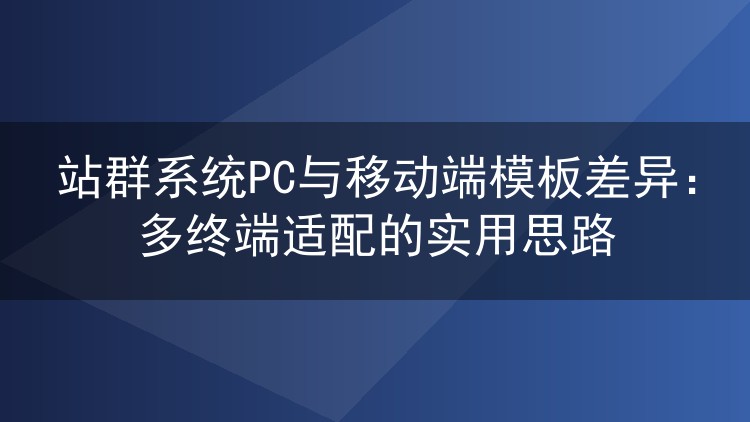 站群系统PC与移动端模板差异：多终端适配的实用思路
