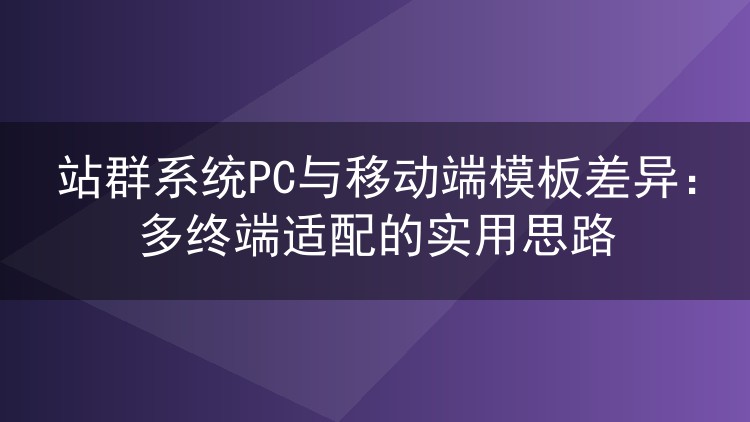 站群系统PC与移动端模板差异:多终端适配的实用思路